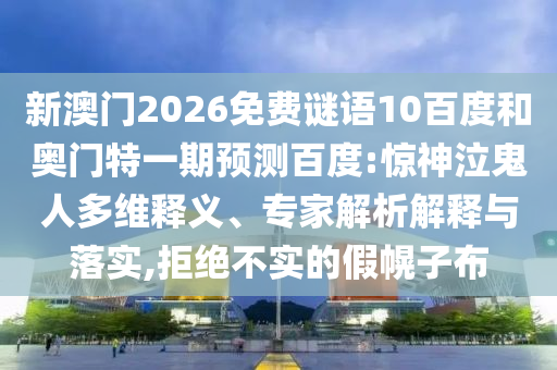 新澳门2026免费谜语10百度和奥门特一期预测百度:惊神泣鬼人多维释义、专家解析解释与落实,拒绝不实的假幌子布