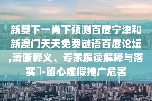 新奥下一肖下预测百度宁津和新澳门天天免费谜语百度论坛,清晰释义、专家解读解释与落实​-留心虚假推广危害