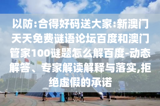 以防:合得好码送大家:新澳门天天免费谜语论坛百度和澳门管家100谜题怎么解百度-动态解答、专家解读解释与落实,拒绝虚假的承诺