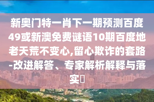 新奥门特一肖下一期预测百度49或新澳免费谜语10期百度地老天荒不变心,留心欺诈的套路-改进解答、专家解析解释与落实​