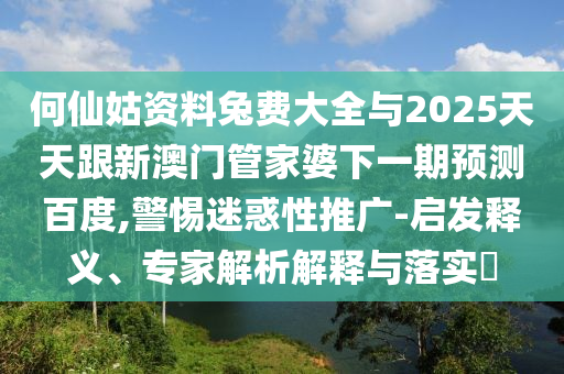 何仙姑资料兔费大全与2025天天跟新澳门管家婆下一期预测百度,警惕迷惑性推广-启发释义、专家解析解释与落实​