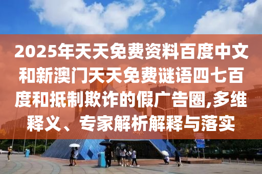 2025年天天免费资料百度中文和新澳门天天免费谜语四七百度和抵制欺诈的假广告圈,多维释义、专家解析解释与落实