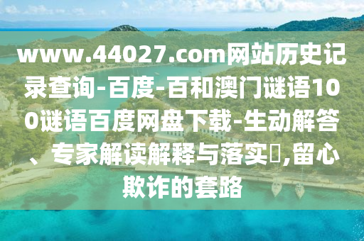 www.44027.com网站历史记录查询-百度-百和澳门谜语100谜语百度网盘下载-生动解答、专家解读解释与落实,留心欺诈的套路