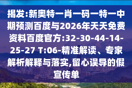 揭发:新奥特一肖一码一特一中期预测百度与2026年天天免费资料百度官方:32-30-44-14-25-27 T:06-精准解读、专家解析解释与落实,留心误导的假宣传单