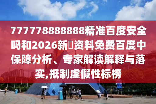 777778888888精准百度安全吗和2026新奧资料免费百度中保障分析、专家解读解释与落实,抵制虚假性标榜