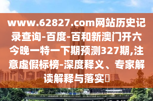 www.62827.com网站历史记录查询-百度-百和新澳门开六今晚一特一下期预测327期,注意虚假标榜-深度释义、专家解读解释与落实