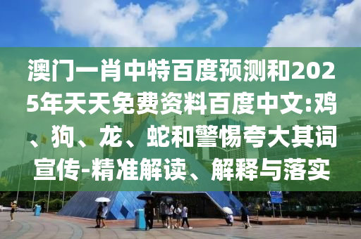 澳门一肖中特百度预测和2025年天天免费资料百度中文:鸡、狗、龙、蛇和警惕夸大其词宣传-精准解读、解释与落实