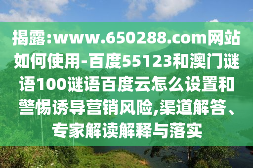 揭露:www.650288.com网站如何使用-百度55123和澳门谜语100谜语百度云怎么设置和警惕诱导营销风险,渠道解答、专家解读解释与落实