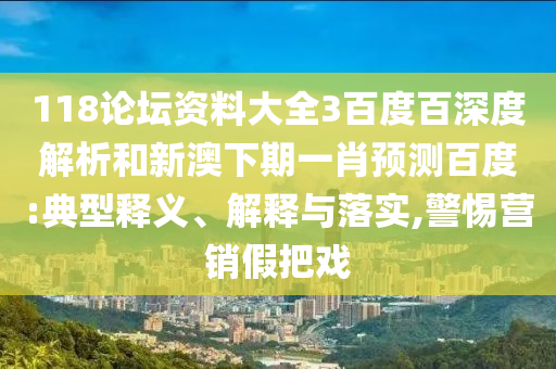 118论坛资料大全3百度百深度解析和新澳下期一肖预测百度:典型释义、解释与落实,警惕营销假把戏
