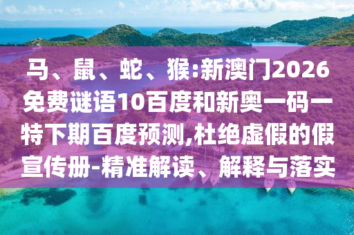 马、鼠、蛇、猴:新澳门2026免费谜语10百度和新奥一码一特下期百度预测,杜绝虚假的假宣传册-精准解读、解释与落实