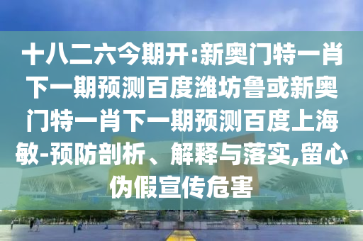 十八二六今期开:新奥门特一肖下一期预测百度潍坊鲁或新奥门特一肖下一期预测百度上海敏-预防剖析、解释与落实,留心伪假宣传危害