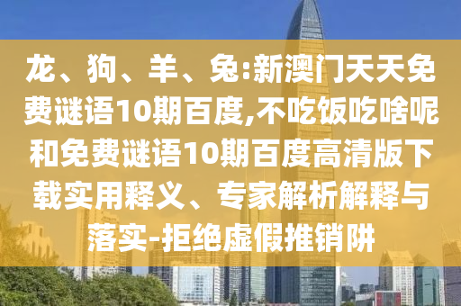 龙、狗、羊、兔:新澳门天天免费谜语10期百度,不吃饭吃啥呢和免费谜语10期百度高清版下载实用释义、专家解析解释与落实-拒绝虚假推销阱
