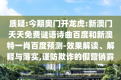 质疑:今期奥门开龙虎:新澳门天天免费谜语诗曲百度和新澳特一肖百度预测-效果解读、解释与落实,谨防欺诈的假营销雾
