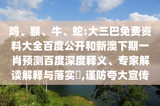 鸡、猴、牛、蛇:大三巴免费资料大全百度公开和新澳下期一肖预测百度深度释义、专家解读解释与落实​,谨防夸大宣传