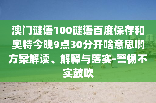澳门谜语100谜语百度保存和奥特今晚9点30分开啥意思啊方案解读、解释与落实-警惕不实鼓吹