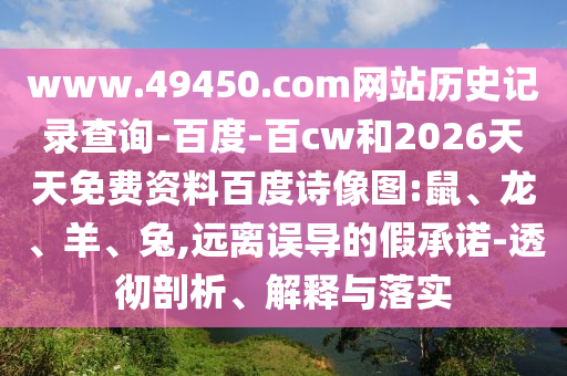 www.49450.com网站历史记录查询-百度-百cw和2026天天免费资料百度诗像图:鼠、龙、羊、兔,远离误导的假承诺-透彻剖析、解释与落实
