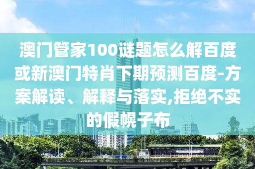 澳门管家100谜题怎么解百度或新澳门特肖下期预测百度-方案解读、解释与落实,拒绝不实的假幌子布