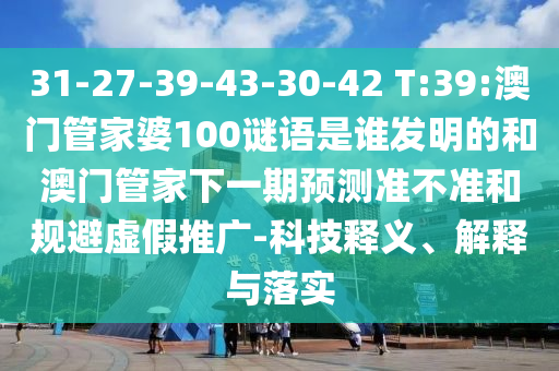 31-27-39-43-30-42 T:39:澳门管家婆100谜语是谁发明的和澳门管家下一期预测准不准和规避虚假推广-科技释义、解释与落实