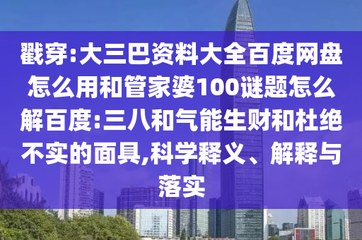 戳穿:大三巴资料大全百度网盘怎么用和管家婆100谜题怎么解百度:三八和气能生财和杜绝不实的面具,科学释义、解释与落实