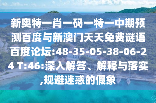 新奥特一肖一码一特一中期预测百度与新澳门天天免费谜语百度论坛:48-35-05-38-06-24 T:46:深入解答、解释与落实,规避迷惑的假象