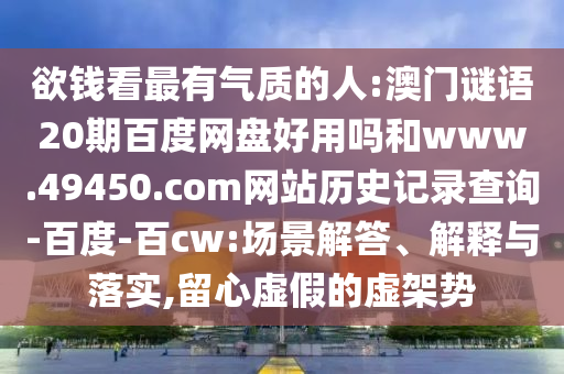 欲钱看最有气质的人:澳门谜语20期百度网盘好用吗和www.49450.com网站历史记录查询-百度-百cw:场景解答、解释与落实,留心虚假的虚架势