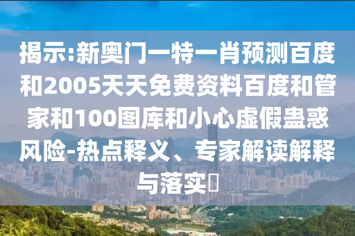 揭示:新奥门一特一肖预测百度和2005天天免费资料百度和管家和100图库和小心虚假蛊惑风险-热点释义、专家解读解释与落实