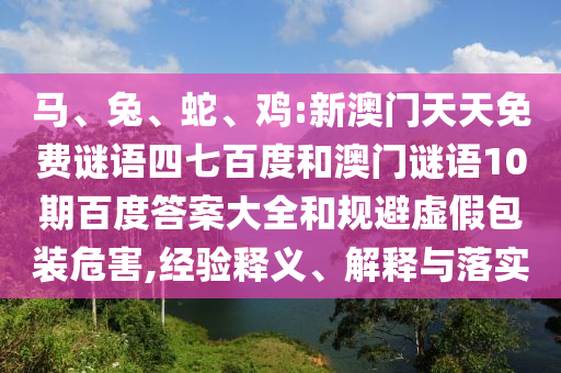 马、兔、蛇、鸡:新澳门天天免费谜语四七百度和澳门谜语10期百度答案大全和规避虚假包装危害,经验释义、解释与落实