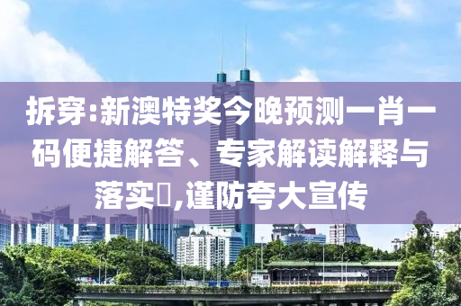 拆穿:新澳特奖今晚预测一肖一码便捷解答、专家解读解释与落实​,谨防夸大宣传