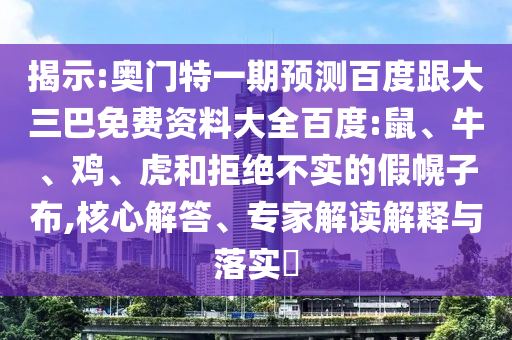 揭示:奥门特一期预测百度跟大三巴免费资料大全百度:鼠、牛、鸡、虎和拒绝不实的假幌子布,核心解答、专家解读解释与落实​