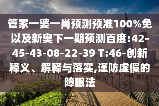 管家一婆一肖预测预准100%免以及新奥下一期预测百度:42-45-43-08-22-39 T:46-创新释义、解释与落实,谨防虚假的障眼法