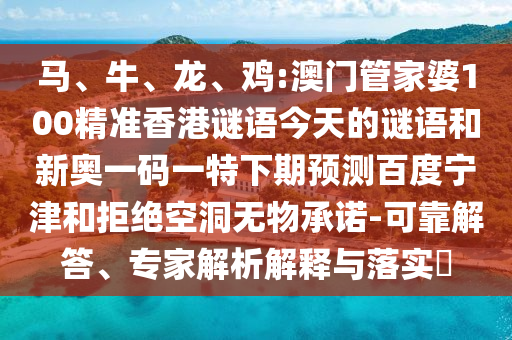 马、牛、龙、鸡:澳门管家婆100精准香港谜语今天的谜语和新奥一码一特下期预测百度宁津和拒绝空洞无物承诺-可靠解答、专家解析解释与落实​
