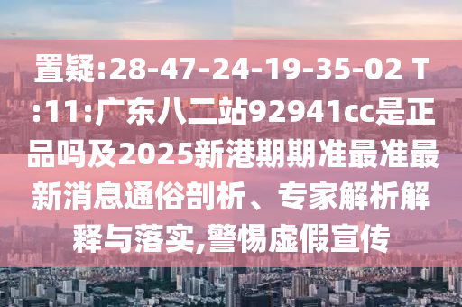 置疑:28-47-24-19-35-02 T:11:广东八二站92941cc是正品吗及2025新港期期准最准最新消息通俗剖析、专家解析解释与落实,警惕虚假宣传