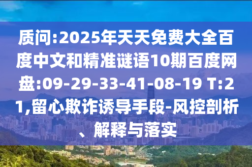 质问:2025年天天免费大全百度中文和精准谜语10期百度网盘:09-29-33-41-08-19 T:21,留心欺诈诱导手段-风控剖析、解释与落实