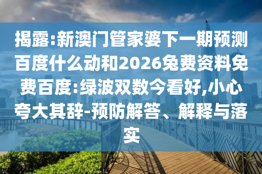 揭露:新澳门管家婆下一期预测百度什么动和2026兔费资料免费百度:绿波双数今看好,小心夸大其辞-预防解答、解释与落实