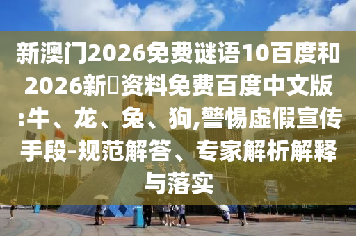 新澳门2026免费谜语10百度和2026新奧资料免费百度中文版:牛、龙、兔、狗,警惕虚假宣传手段-规范解答、专家解析解释与落实