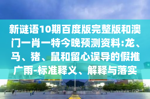 新谜语10期百度版完整版和澳门一肖一特今晚预测资料:龙、马、猪、鼠和留心误导的假推广雨-标准释义、解释与落实