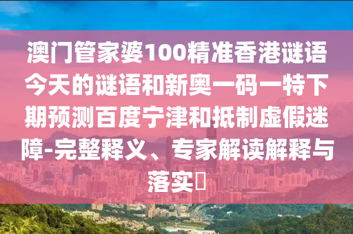 澳门管家婆100精准香港谜语今天的谜语和新奥一码一特下期预测百度宁津和抵制虚假迷障-完整释义、专家解读解释与落实