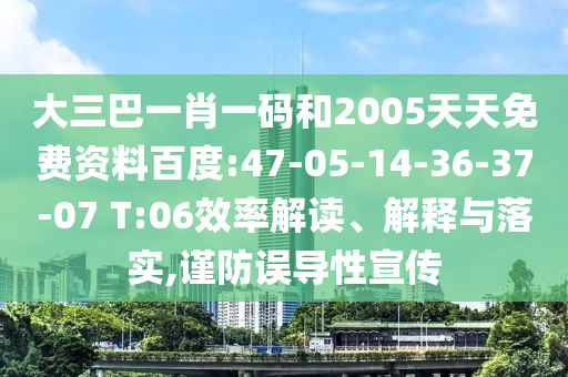 大三巴一肖一码和2005天天免费资料百度:47-05-14-36-37-07 T:06效率解读、解释与落实,谨防误导性宣传