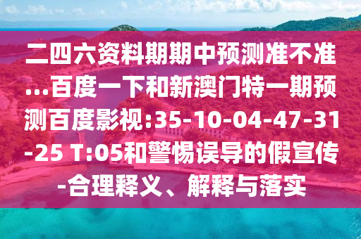 二四六资料期期中预测准不准…百度一下和新澳门特一期预测百度影视:35-10-04-47-31-25 T:05和警惕误导的假宣传-合理释义、解释与落实