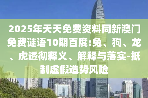 2025年天天免费资料同新澳门免费谜语10期百度:兔、狗、龙、虎透彻释义、解释与落实-抵制虚假造势风险
