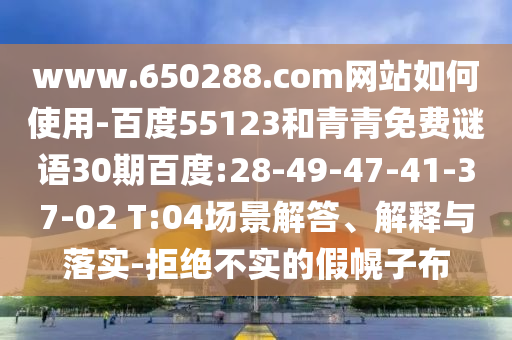 www.650288.com网站如何使用-百度55123和青青免费谜语30期百度:28-49-47-41-37-02 T:04场景解答、解释与落实-拒绝不实的假幌子布