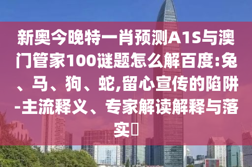 新奥今晚特一肖预测A1S与澳门管家100谜题怎么解百度:兔、马、狗、蛇,留心宣传的陷阱-主流释义、专家解读解释与落实​