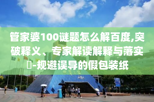 管家婆100谜题怎么解百度,突破释义、专家解读解释与落实-规避误导的假包装纸