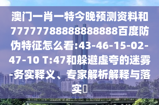 澳门一肖一特今晚预测资料和77777788888888888百度防伪特征怎么看:43-46-15-02-47-10 T:47和躲避虚夸的迷雾-务实释义、专家解析解释与落实​