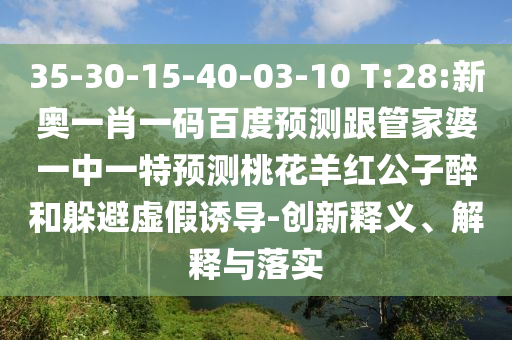 35-30-15-40-03-10 T:28:新奥一肖一码百度预测跟管家婆一中一特预测桃花羊红公子醉和躲避虚假诱导-创新释义、解释与落实
