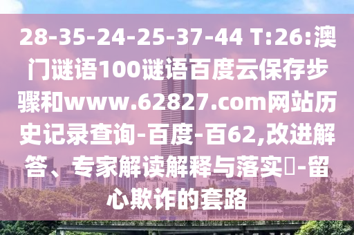 28-35-24-25-37-44 T:26:澳门谜语100谜语百度云保存步骤和www.62827.com网站历史记录查询-百度-百62,改进解答、专家解读解释与落实-留心欺诈的套路