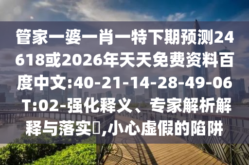 管家一婆一肖一特下期预测24618或2026年天天免费资料百度中文:40-21-14-28-49-06 T:02-强化释义、专家解析解释与落实,小心虚假的陷阱
