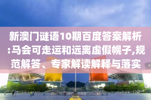 新澳门谜语10期百度答案解析:马会可走运和远离虚假幌子,规范解答、专家解读解释与落实
