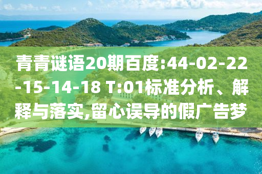 青青谜语20期百度:44-02-22-15-14-18 T:01标准分析、解释与落实,留心误导的假广告梦