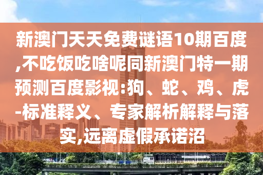 新澳门天天免费谜语10期百度,不吃饭吃啥呢同新澳门特一期预测百度影视:狗、蛇、鸡、虎-标准释义、专家解析解释与落实,远离虚假承诺沼